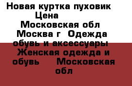 Новая куртка пуховик! › Цена ­ 2 500 - Московская обл., Москва г. Одежда, обувь и аксессуары » Женская одежда и обувь   . Московская обл.